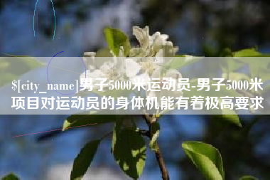 珠海男子5000米运动员-男子5000米项目对运动员的身体机能有着极高要求