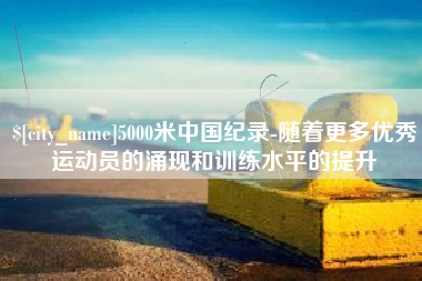 珠海5000米中国纪录-随着更多优秀运动员的涌现和训练水平的提升