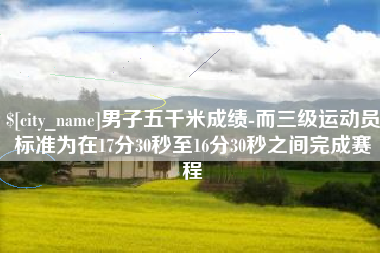 珠海男子五千米成绩-而三级运动员标准为在17分30秒至16分30秒之间完成赛程