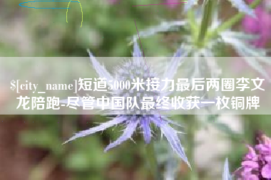 珠海短道5000米接力最后两圈李文龙陪跑-尽管中国队最终收获一枚铜牌