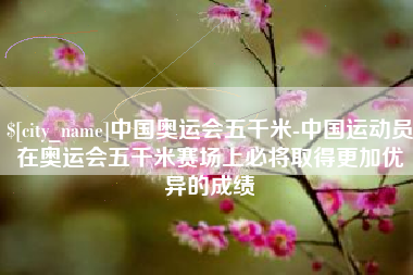 珠海中国奥运会五千米-中国运动员在奥运会五千米赛场上必将取得更加优异的成绩