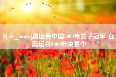 珠海奥运会中国5000米女子冠军-在奥运会5000米决赛中