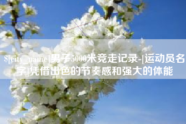 珠海男子5000米竞走记录-[运动员名字]凭借出色的节奏感和强大的体能