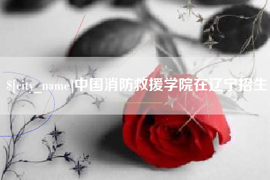 珠海中国消防救援学院在辽宁招生