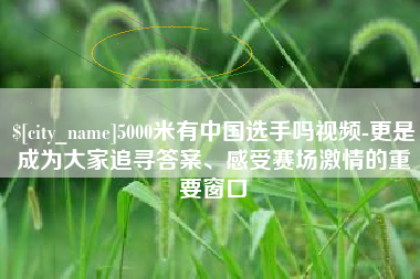 珠海5000米有中国选手吗视频-更是成为大家追寻答案、感受赛场激情的重要窗口