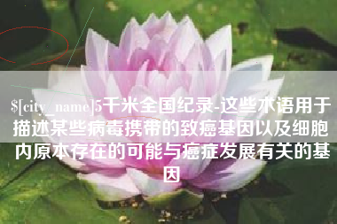 珠海5千米全国纪录-这些术语用于描述某些病毒携带的致癌基因以及细胞内原本存在的可能与癌症发展有关的基因