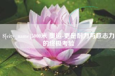珠海5000米 奥运-更是耐力与意志力的终极考验
