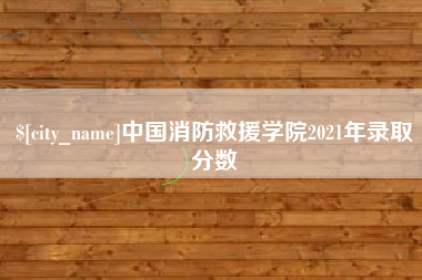 珠海中国消防救援学院2021年录取分数