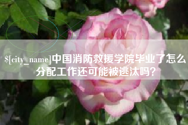 珠海中国消防救援学院毕业了怎么分配工作还可能被逃汰吗？