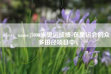 珠海5000米奥运成绩-在奥运会的众多田径项目中