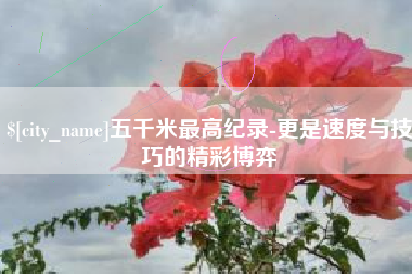珠海五千米最高纪录-更是速度与技巧的精彩博弈