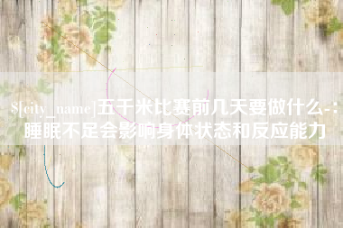 珠海五千米比赛前几天要做什么-：睡眠不足会影响身体状态和反应能力