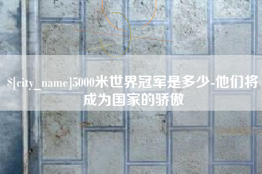 珠海5000米世界冠军是多少-他们将成为国家的骄傲