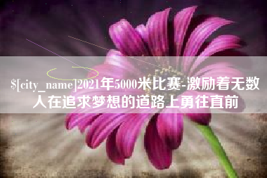 珠海2021年5000米比赛-激励着无数人在追求梦想的道路上勇往直前