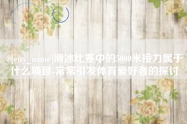 珠海滑冰比赛中的5000米接力属于什么项目-常常引发体育爱好者的探讨