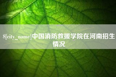珠海中国消防救援学院在河南招生情况