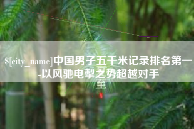 珠海中国男子五千米记录排名第一-以风驰电掣之势超越对手