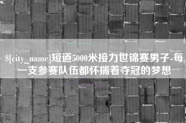 珠海短道5000米接力世锦赛男子-每一支参赛队伍都怀揣着夺冠的梦想