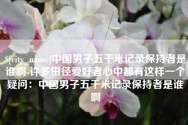 珠海中国男子五千米记录保持者是谁啊-许多田径爱好者心中都有这样一个疑问：中国男子五千米记录保持者是谁啊