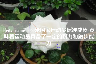 珠海5000米国家运动员标准成绩-意味着运动员具备了一定的耐力和跑步能力