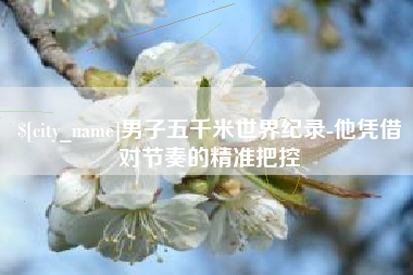 珠海男子五千米世界纪录-他凭借对节奏的精准把控