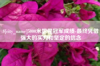 珠海5000米世界冠军成绩-最终凭借强大的实力和坚定的信念