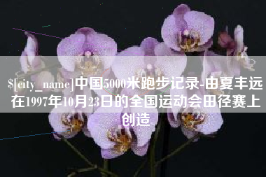 珠海中国5000米跑步记录-由夏丰远在1997年10月23日的全国运动会田径赛上创造