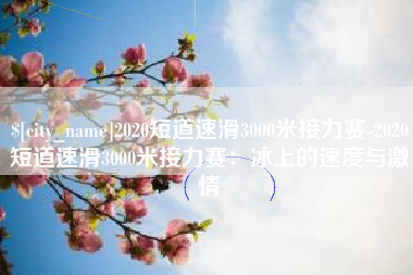 珠海2020短道速滑3000米接力赛-2020短道速滑3000米接力赛：冰上的速度与激情