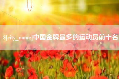 珠海中国金牌最多的运动员前十名