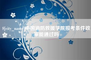 珠海中国消防救援学院报考条件政审能通过吗